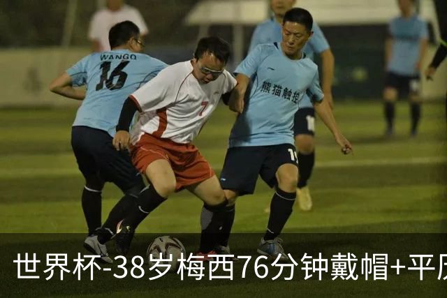 世界杯-38岁梅西76分钟戴帽+平历史纪录 阿根廷3-0阿尔及利亚