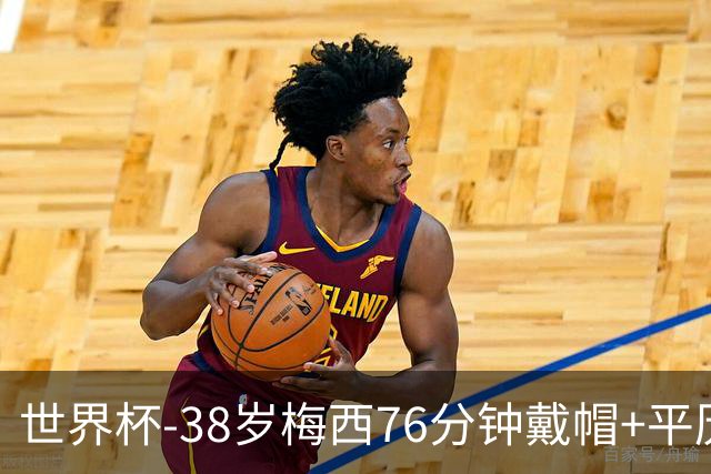 世界杯-38岁梅西76分钟戴帽+平历史纪录 阿根廷3-0阿尔及利亚