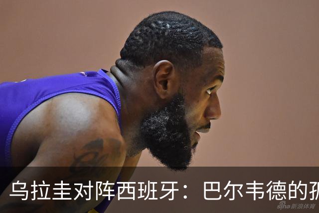 乌拉圭对阵西班牙：巴尔韦德的孤独之旅，首发11人中仅他一人效力西甲！