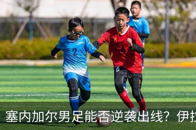 塞内加尔男足能否逆袭出线？伊拉克男足亦有一线希望！