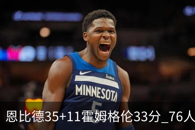 恩比德35+11霍姆格伦33分 76人终结雷霆6连胜