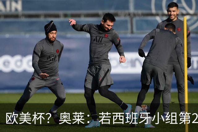 欧美杯？奥莱：若西班牙小组第2 很可能32强战在迈阿密交锋阿根廷