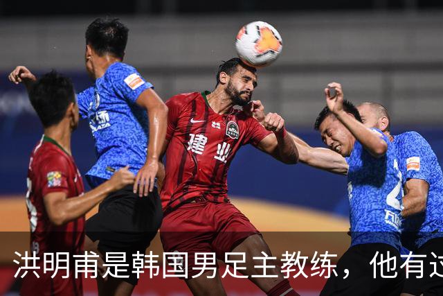 洪明甫是韩国男足主教练，他有过一次失败的经历，如今又遭质疑