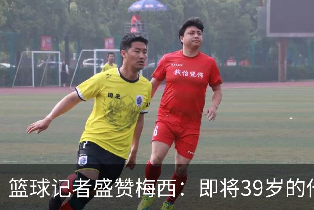 篮球记者盛赞梅西：即将39岁的他依旧无与伦比 梅西之后再无梅西