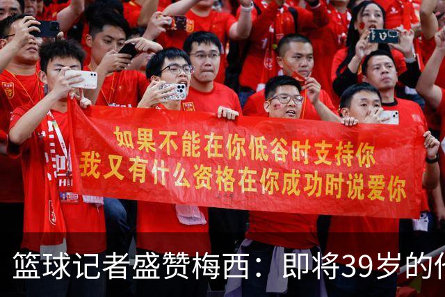 篮球记者盛赞梅西：即将39岁的他依旧无与伦比 梅西之后再无梅西
