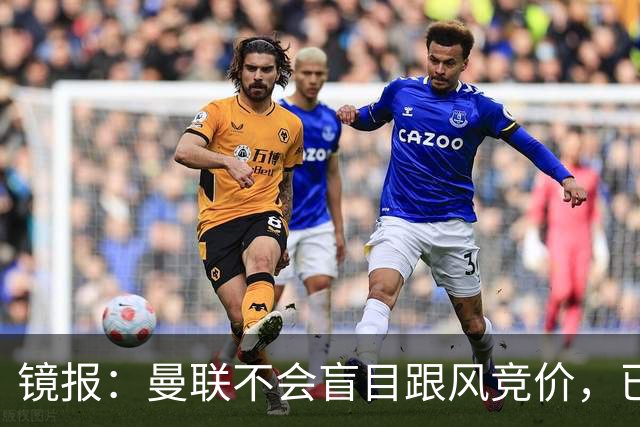 镜报：曼联不会盲目跟风竞价，已退出墨西哥新星莫拉的争夺战