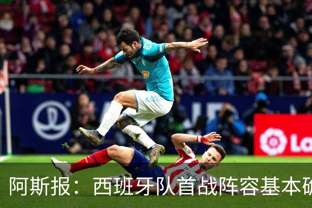 阿斯报：西班牙队首战阵容基本确定，费兰、奥亚萨瓦尔在列
