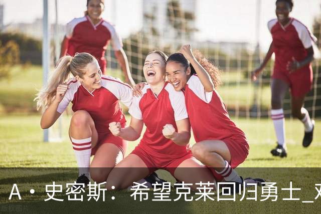 A·史密斯：希望克莱回归勇士 难以想象他与詹库联手的画面