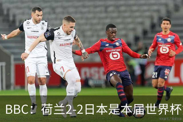 BBC：荷兰2-2日本是本届世界杯第一场准时开球的比赛